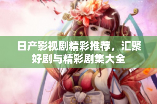 日产影视剧精彩推荐，汇聚好剧与精彩剧集大全