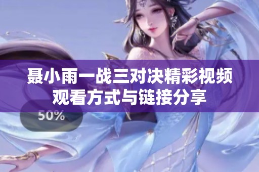 聂小雨一战三对决精彩视频观看方式与链接分享
