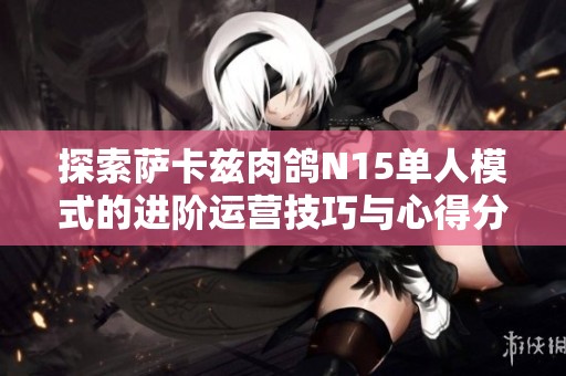 探索萨卡兹肉鸽N15单人模式的进阶运营技巧与心得分享