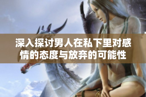 深入探讨男人在私下里对感情的态度与放弃的可能性