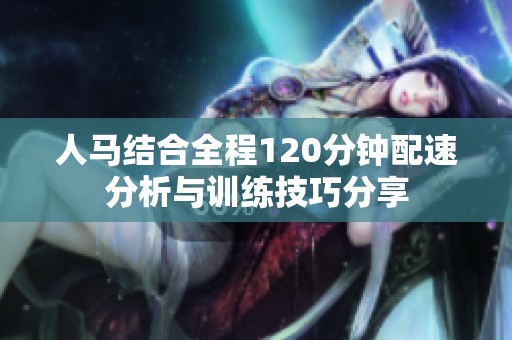 人马结合全程120分钟配速分析与训练技巧分享