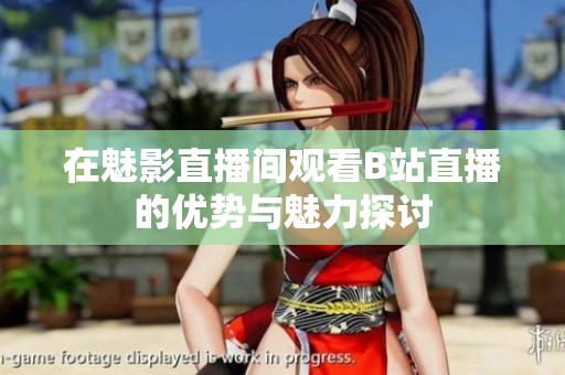 在魅影直播间观看B站直播的优势与魅力探讨