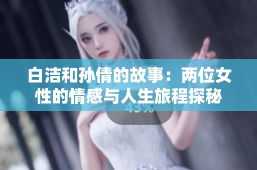 白洁和孙倩的故事：两位女性的情感与人生旅程探秘