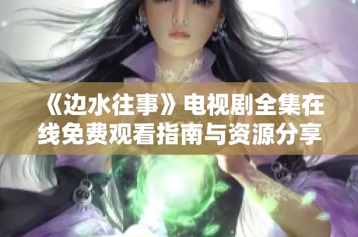 《边水往事》电视剧全集在线免费观看指南与资源分享