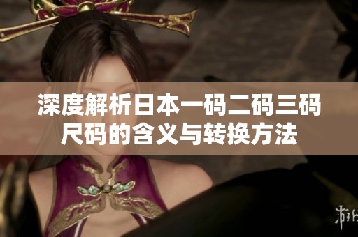 深度解析日本一码二码三码尺码的含义与转换方法