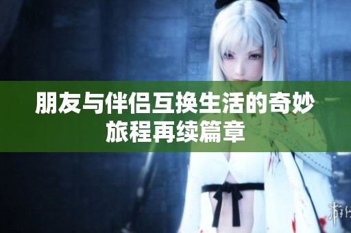 朋友与伴侣互换生活的奇妙旅程再续篇章