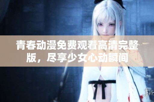 青春动漫免费观看高清完整版，尽享少女心动瞬间