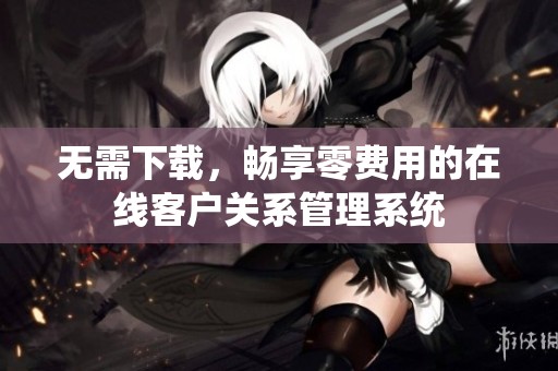 无需下载，畅享零费用的在线客户关系管理系统