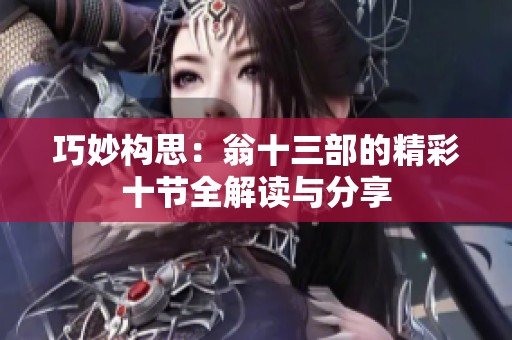 巧妙构思：翁十三部的精彩十节全解读与分享