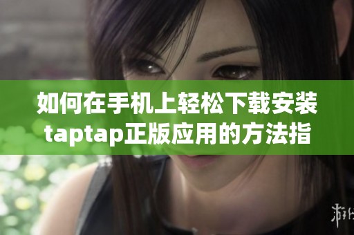 如何在手机上轻松下载安装taptap正版应用的方法指导