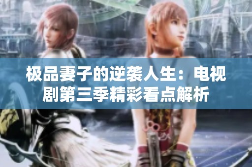 极品妻子的逆袭人生：电视剧第三季精彩看点解析