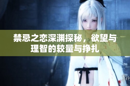 禁忌之恋深渊探秘，欲望与理智的较量与挣扎
