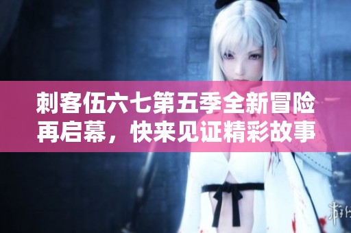 刺客伍六七第五季全新冒险再启幕，快来见证精彩故事！