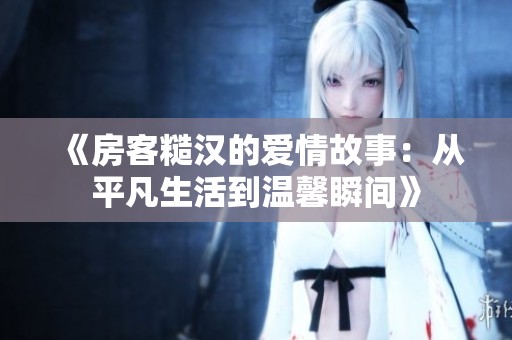 《房客糙汉的爱情故事：从平凡生活到温馨瞬间》