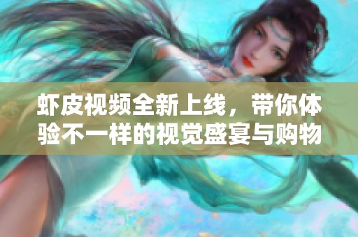 虾皮视频全新上线，带你体验不一样的视觉盛宴与购物乐趣