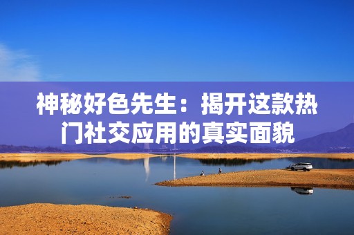 神秘好色先生：揭开这款热门社交应用的真实面貌