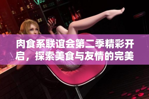 肉食系联谊会第二季精彩开启，探索美食与友情的完美结合