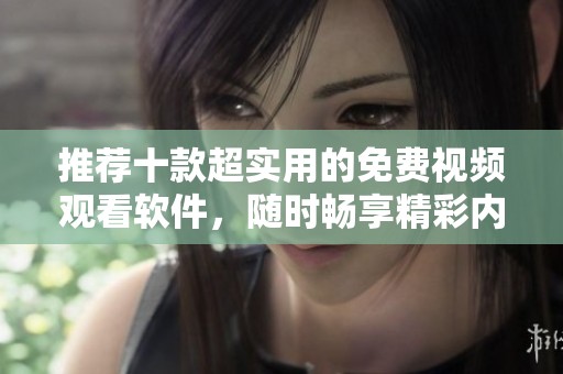 推荐十款超实用的免费视频观看软件，随时畅享精彩内容