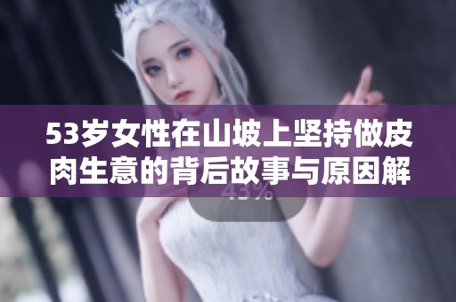 53岁女性在山坡上坚持做皮肉生意的背后故事与原因解析