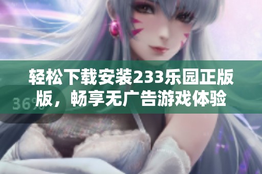 轻松下载安装233乐园正版版，畅享无广告游戏体验