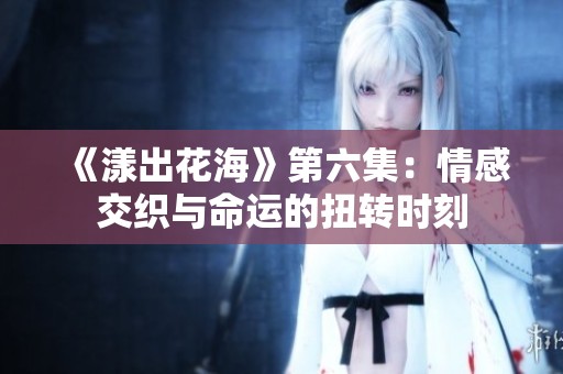 《漾出花海》第六集：情感交织与命运的扭转时刻