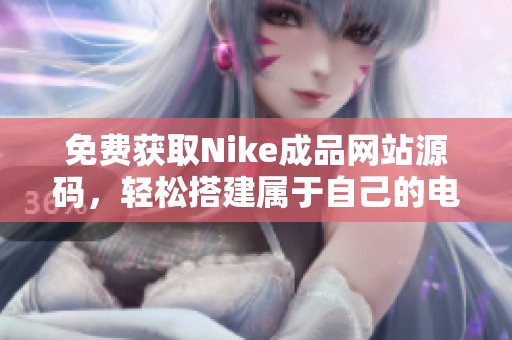 免费获取Nike成品网站源码，轻松搭建属于自己的电商平台