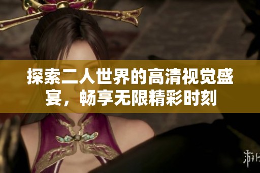 探索二人世界的高清视觉盛宴，畅享无限精彩时刻