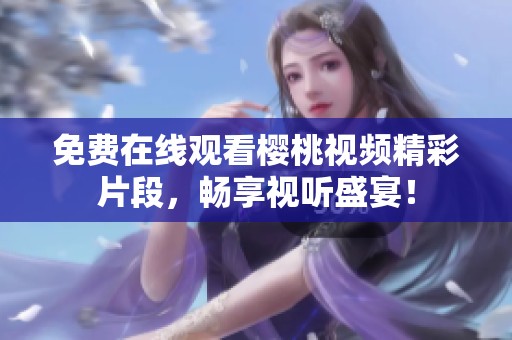 免费在线观看樱桃视频精彩片段，畅享视听盛宴！