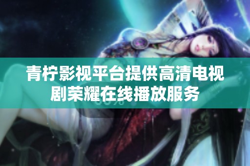青柠影视平台提供高清电视剧荣耀在线播放服务