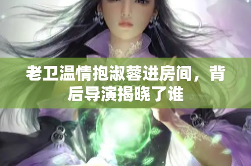 老卫温情抱淑蓉进房间，背后导演揭晓了谁