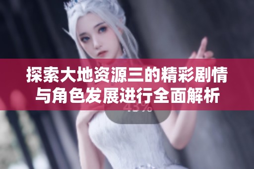 探索大地资源三的精彩剧情与角色发展进行全面解析
