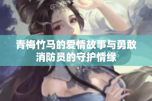 青梅竹马的爱情故事与勇敢消防员的守护情缘