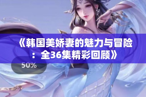 《韩国美娇妻的魅力与冒险：全36集精彩回顾》