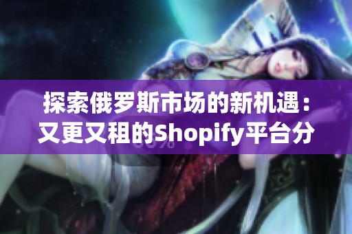 探索俄罗斯市场的新机遇：又更又租的Shopify平台分析