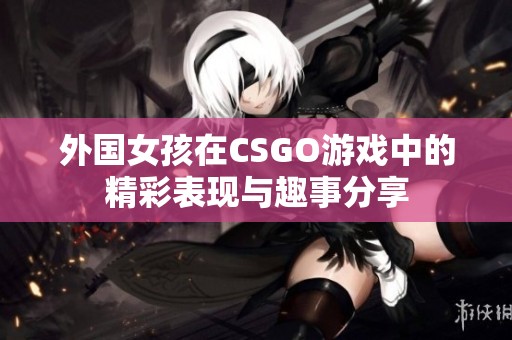 外国女孩在CSGO游戏中的精彩表现与趣事分享