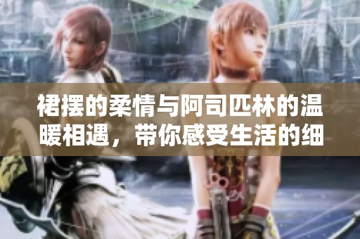 裙摆的柔情与阿司匹林的温暖相遇，带你感受生活的细腻瞬间