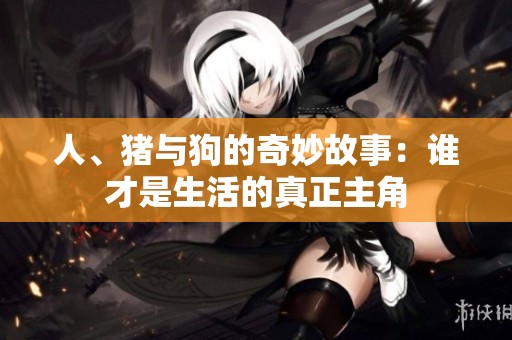 人、猪与狗的奇妙故事：谁才是生活的真正主角