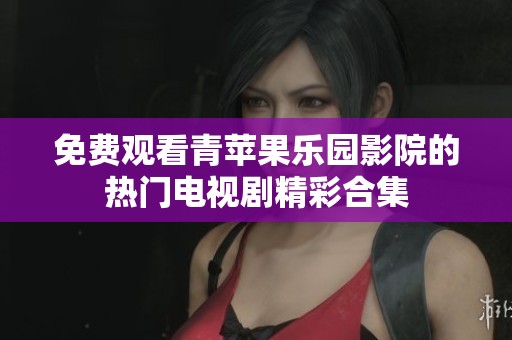 免费观看青苹果乐园影院的热门电视剧精彩合集