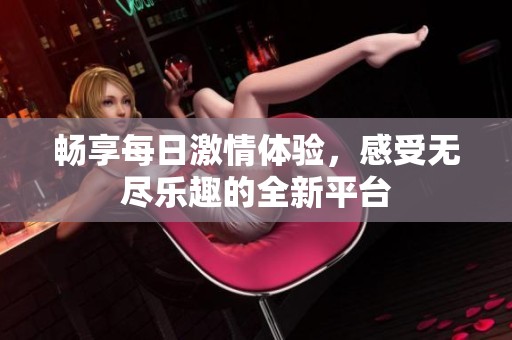 畅享每日激情体验，感受无尽乐趣的全新平台