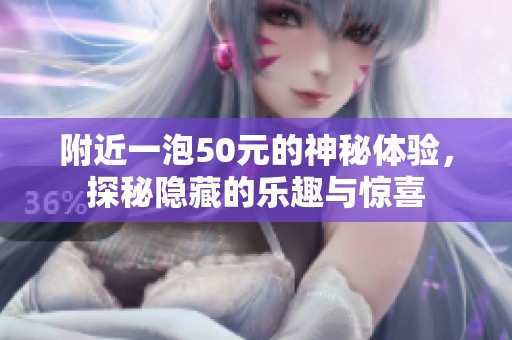 附近一泡50元的神秘体验，探秘隐藏的乐趣与惊喜