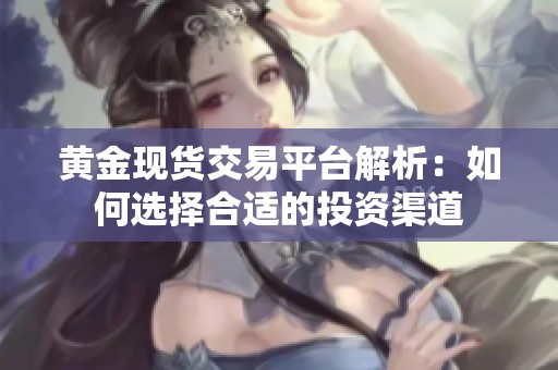 黄金现货交易平台解析：如何选择合适的投资渠道