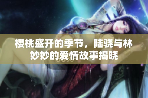 樱桃盛开的季节，陆骁与林妙妙的爱情故事揭晓