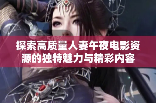 探索高质量人妻午夜电影资源的独特魅力与精彩内容