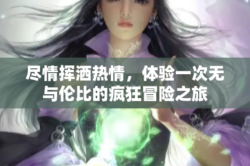 尽情挥洒热情，体验一次无与伦比的疯狂冒险之旅
