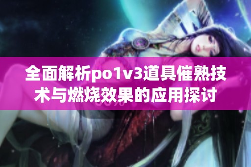 全面解析po1v3道具催熟技术与燃烧效果的应用探讨