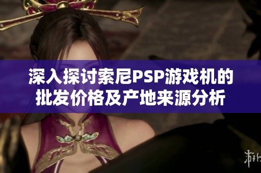 深入探讨索尼PSP游戏机的批发价格及产地来源分析