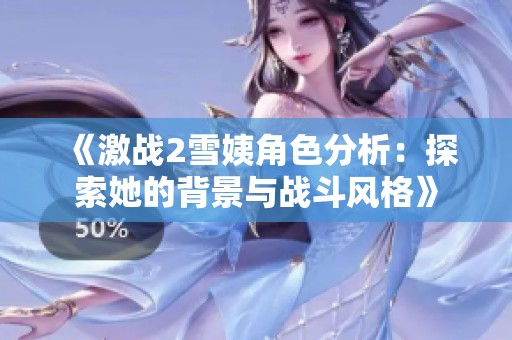 《激战2雪姨角色分析：探索她的背景与战斗风格》