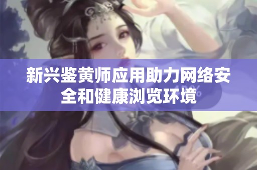 新兴鉴黄师应用助力网络安全和健康浏览环境