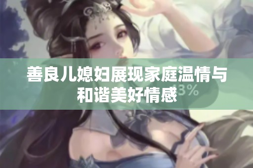 善良儿媳妇展现家庭温情与和谐美好情感