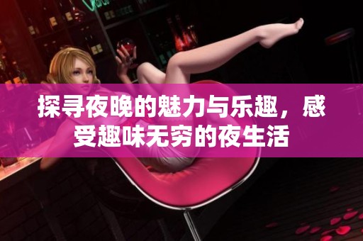 探寻夜晚的魅力与乐趣，感受趣味无穷的夜生活